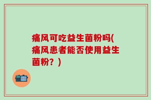 痛风可吃益生菌粉吗(痛风患者能否使用益生菌粉？)