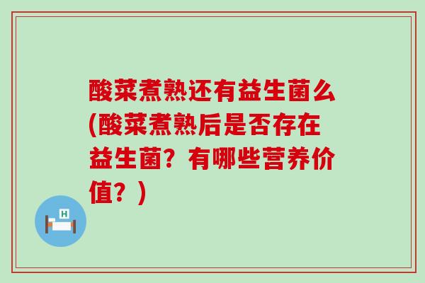 酸菜煮熟还有益生菌么(酸菜煮熟后是否存在益生菌？有哪些营养价值？)