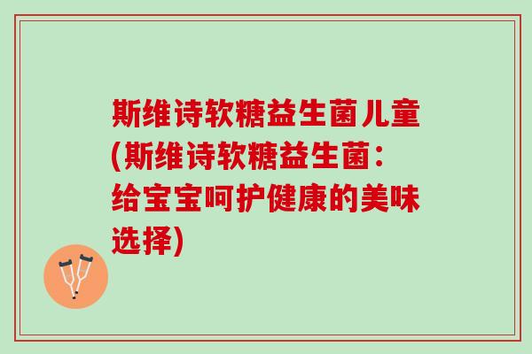 斯维诗软糖益生菌儿童(斯维诗软糖益生菌：给宝宝呵护健康的美味选择)