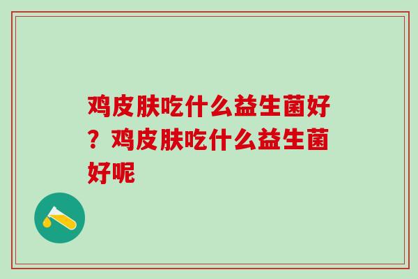 鸡皮肤吃什么益生菌好？鸡皮肤吃什么益生菌好呢