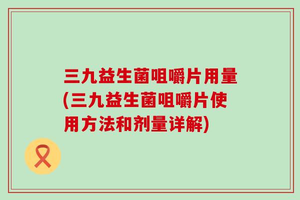 三九益生菌咀嚼片用量(三九益生菌咀嚼片使用方法和剂量详解)