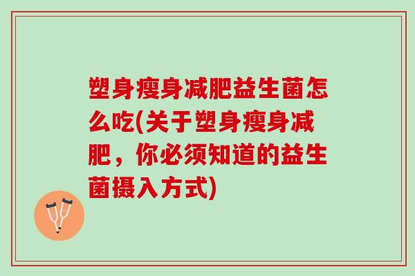 塑身瘦身减肥益生菌怎么吃(关于塑身瘦身减肥，你必须知道的益生菌摄入方式)
