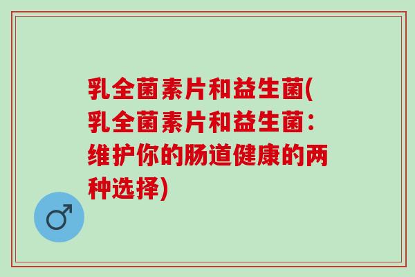 乳全菌素片和益生菌(乳全菌素片和益生菌：维护你的肠道健康的两种选择)