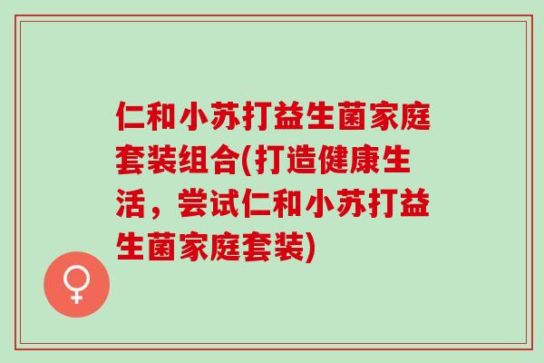 仁和小苏打益生菌家庭套装组合(打造健康生活，尝试仁和小苏打益生菌家庭套装)