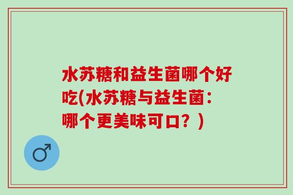 水苏糖和益生菌哪个好吃(水苏糖与益生菌：哪个更美味可口？)