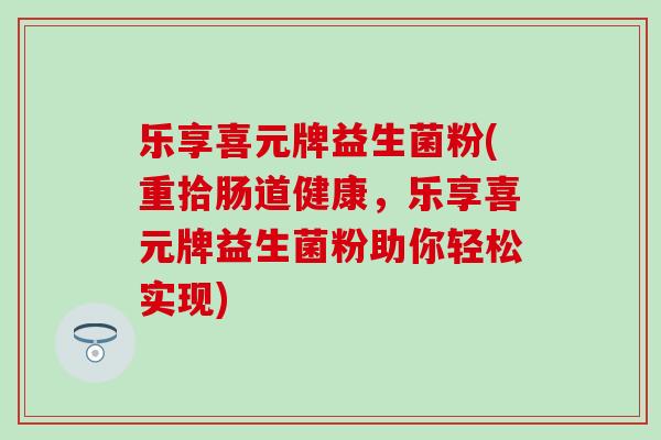 乐享喜元牌益生菌粉(重拾肠道健康,乐享喜元牌益生菌粉助你轻松实现) 乐享喜元牌益生菌粉(重拾肠道健康,乐享喜元牌益生菌粉助你轻松实现)