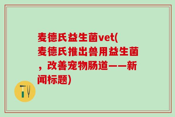 麦德氏益生菌vet(麦德氏推出兽用益生菌，改善宠物肠道——新闻标题)