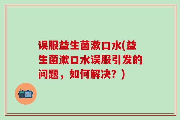 误服益生菌漱口水(益生菌漱口水误服引发的问题，如何解决？)