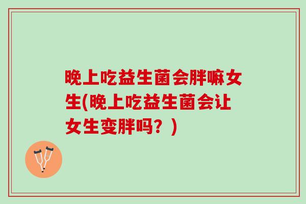 晚上吃益生菌会胖嘛女生(晚上吃益生菌会让女生变胖吗?) 晚上吃益生菌会胖嘛女生(晚上吃益生菌会让女生变胖吗?)