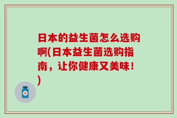 日本的益生菌怎么选购啊(日本益生菌选购指南,让你健康又美味!) 日本的益生菌怎么选购啊(日本益生菌选购指南,让你健康又美味!)