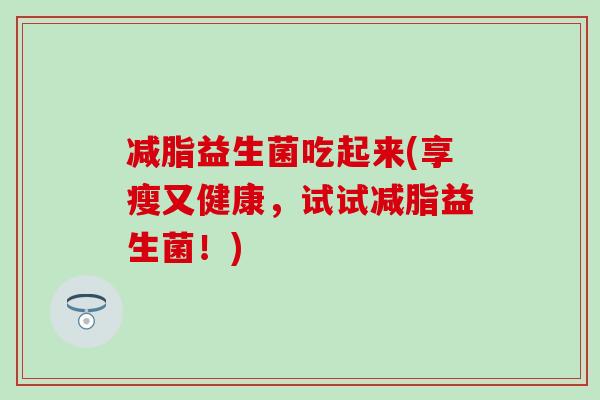 减脂益生菌吃起来(享瘦又健康，试试减脂益生菌！)