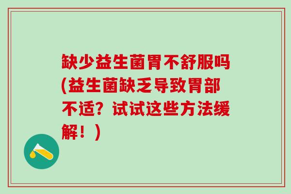 缺少益生菌胃不舒服吗(益生菌缺乏导致胃部不适？试试这些方法缓解！)