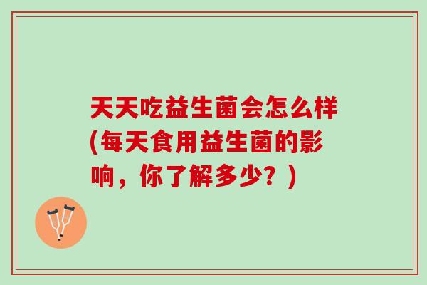 天天吃益生菌会怎么样(每天食用益生菌的影响，你了解多少？)