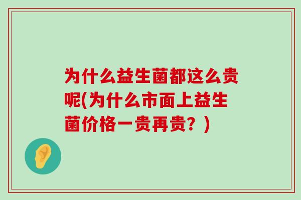 为什么益生菌都这么贵呢(为什么市面上益生菌价格一贵再贵？)