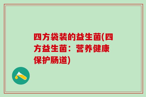 四方袋装的益生菌(四方益生菌:营养健康 保护肠道) 四方袋装的益生菌(四方益生菌:营养健康 保护肠道)
