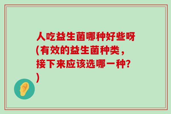 人吃益生菌哪种好些呀(有效的益生菌种类，接下来应该选哪一种？)