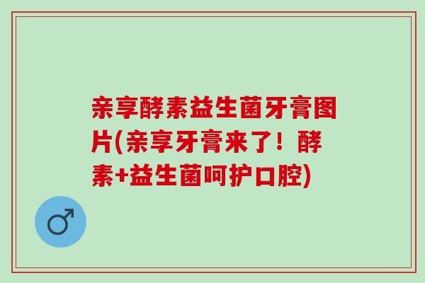 亲享酵素益生菌牙膏图片(亲享牙膏来了！酵素+益生菌呵护口腔)