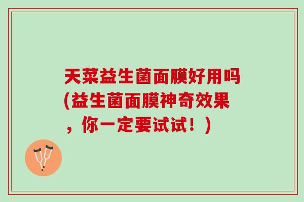 天菜益生菌面膜好用吗(益生菌面膜神奇效果，你一定要试试！)