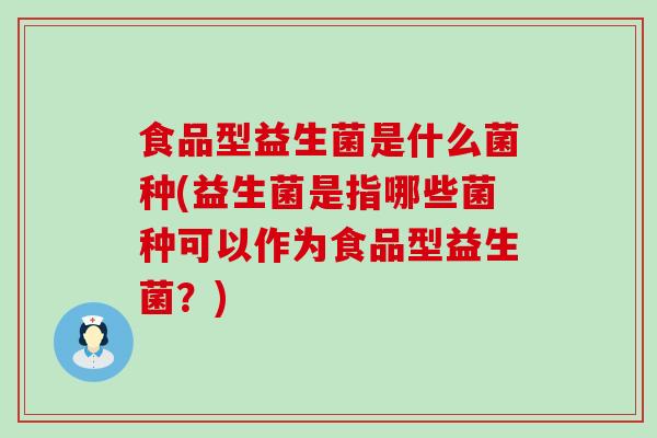 食品型益生菌是什么菌种(益生菌是指哪些菌种可以作为食品型益生菌？)