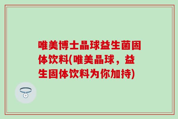 唯美博士晶球益生菌固体饮料(唯美晶球,益生固体饮料为你加持) 唯美博士晶球益生菌固体饮料(唯美晶球,益生固体饮料为你加持)