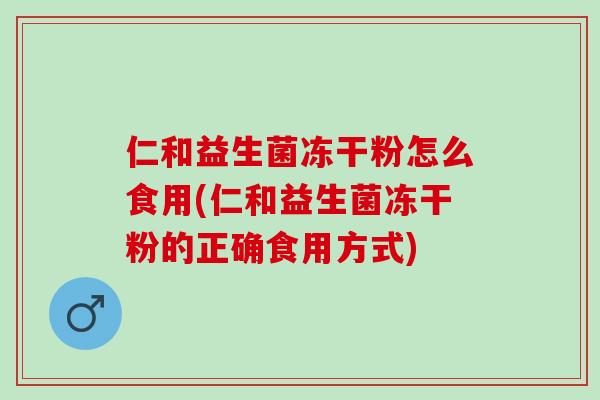 仁和益生菌冻干粉怎么食用(仁和益生菌冻干粉的正确食用方式)