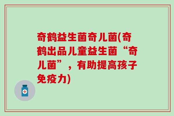 奇鹤益生菌奇儿菌(奇鹤出品儿童益生菌“奇儿菌”，有助提高孩子免疫力)