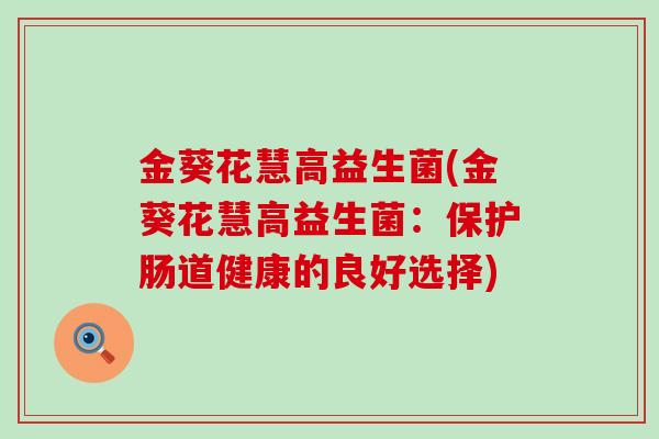 金葵花慧高益生菌(金葵花慧高益生菌：保护肠道健康的良好选择)