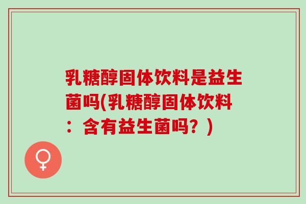 乳糖醇固体饮料是益生菌吗(乳糖醇固体饮料：含有益生菌吗？)