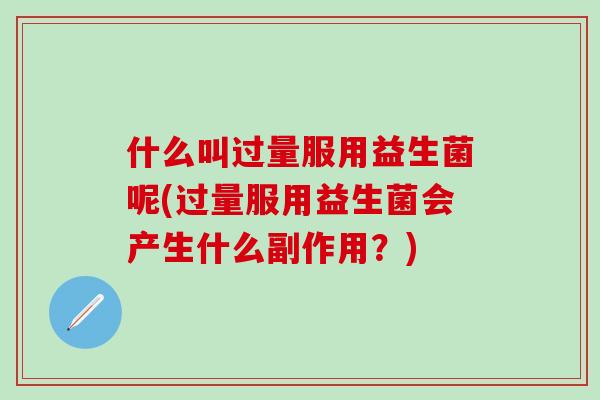 什么叫过量服用益生菌呢(过量服用益生菌会产生什么副作用？)