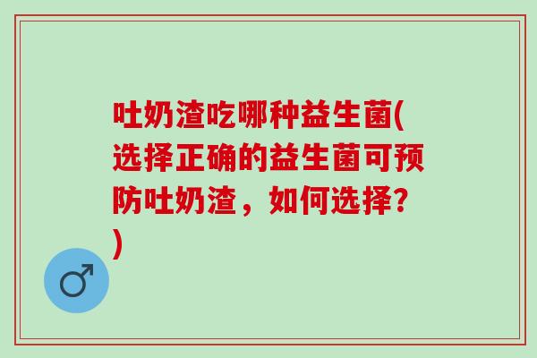 吐奶渣吃哪种益生菌(选择正确的益生菌可预防吐奶渣，如何选择？)