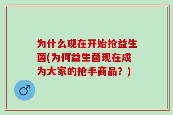 为什么现在开始抢益生菌(为何益生菌现在成为大家的抢手商品？)