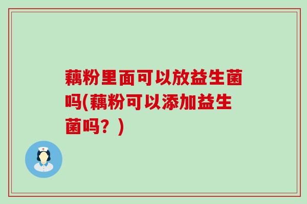 藕粉里面可以放益生菌吗(藕粉可以添加益生菌吗？)
