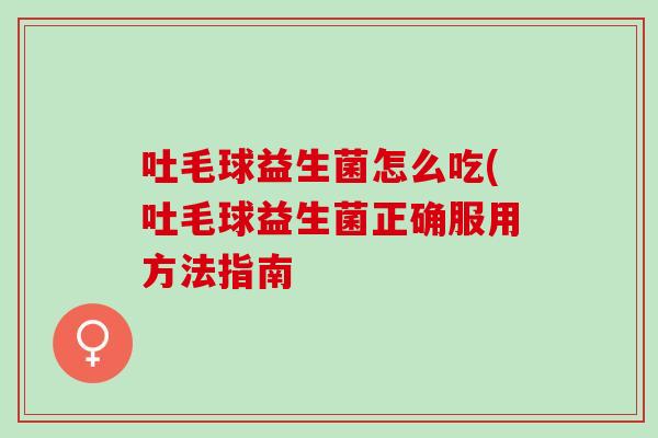 吐毛球益生菌怎么吃(吐毛球益生菌正确服用方法指南