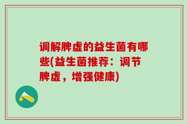 调解脾虚的益生菌有哪些(益生菌推荐：调节脾虚，增强健康)