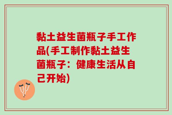 黏土益生菌瓶子手工作品(手工制作黏土益生菌瓶子：健康生活从自己开始)