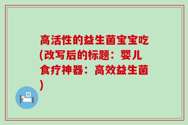 高活性的益生菌宝宝吃(改写后的标题：婴儿食疗神器：高效益生菌)