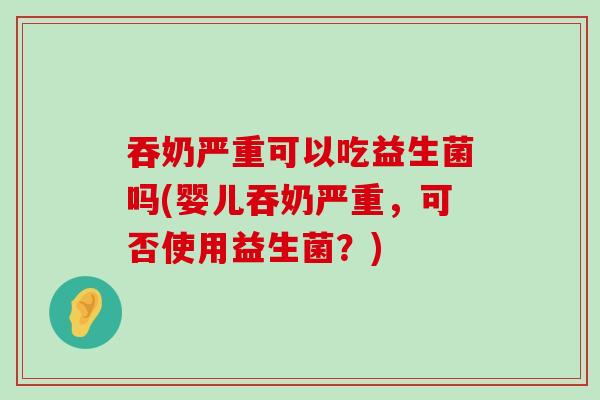 吞奶严重可以吃益生菌吗(婴儿吞奶严重，可否使用益生菌？)