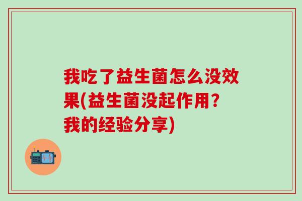我吃了益生菌怎么没效果(益生菌没起作用？我的经验分享)
