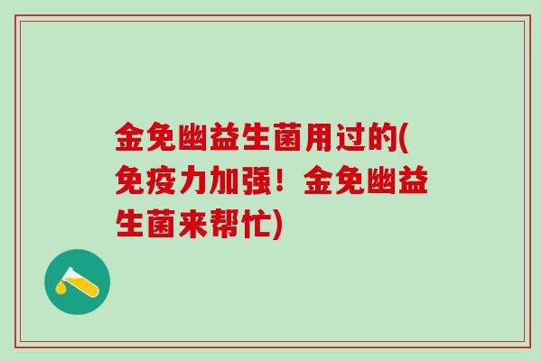 金免幽益生菌用过的(免疫力加强！金免幽益生菌来帮忙)