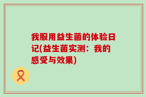 我服用益生菌的体验日记(益生菌实测：我的感受与效果)