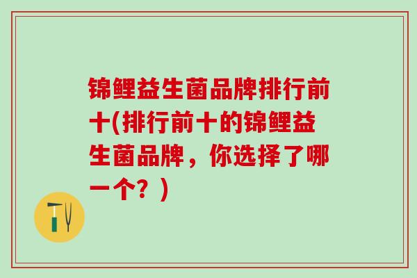 锦鲤益生菌品牌排行前十(排行前十的锦鲤益生菌品牌，你选择了哪一个？)
