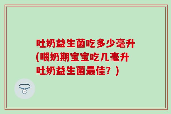 吐奶益生菌吃多少毫升(喂奶期宝宝吃几毫升吐奶益生菌最佳？)