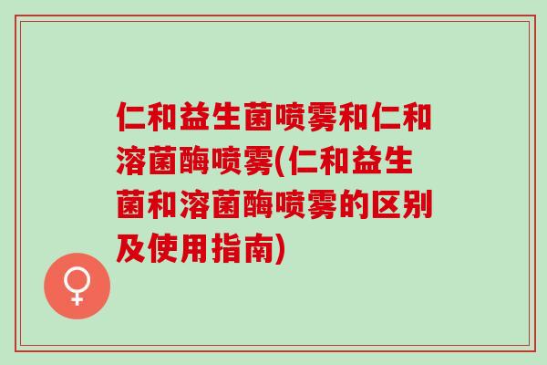 仁和益生菌喷雾和仁和溶菌酶喷雾(仁和益生菌和溶菌酶喷雾的区别及使用指南)