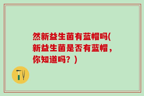 然新益生菌有蓝帽吗(新益生菌是否有蓝帽，你知道吗？)