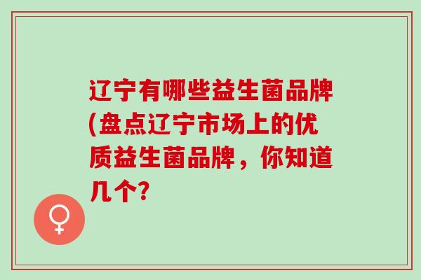 辽宁有哪些益生菌品牌(盘点辽宁市场上的优质益生菌品牌，你知道几个？