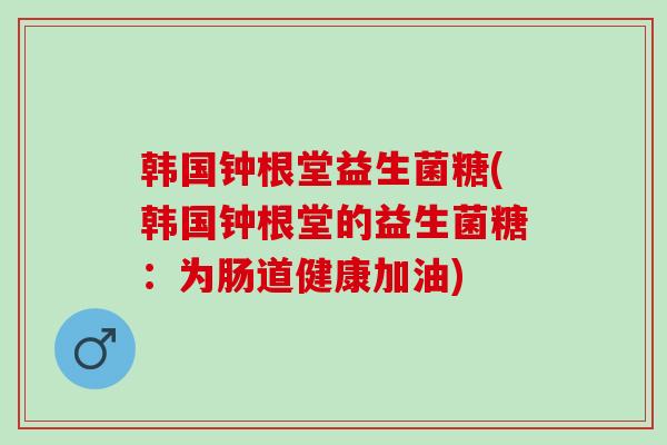 韩国钟根堂益生菌糖(韩国钟根堂的益生菌糖：为肠道健康加油)