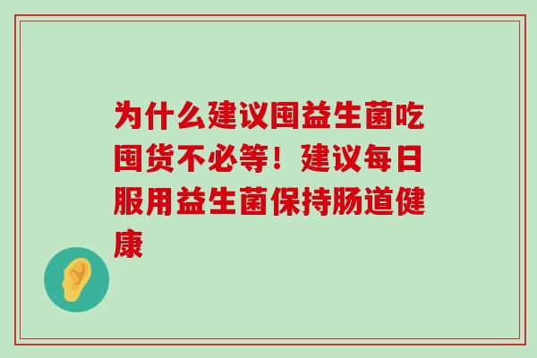 为什么建议囤益生菌吃囤货不必等！建议每日服用益生菌保持肠道健康
