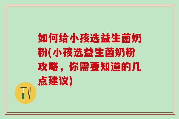 如何给小孩选益生菌奶粉(小孩选益生菌奶粉攻略，你需要知道的几点建议)