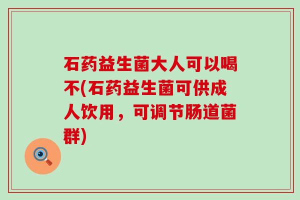 石药益生菌大人可以喝不(石药益生菌可供成人饮用,可调节肠道菌群) 石药益生菌大人可以喝不(石药益生菌可供成人饮用,可调节肠道菌群)