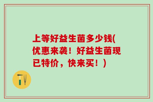 上等好益生菌多少钱(优惠来袭！好益生菌现已特价，快来买！)